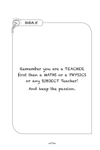r5s
IDEA 5
Remember you are a TEACHER
first then a MATHS or a PHYSICS
or any SUBJECT Teacher!
And keep the passion.
 