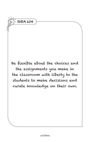 r104s
IDEA 104
Be flexible about the choices and
the assignments you make in
the classroom with liberty to the
students to make decisions and
curate knowledge on their own.
 