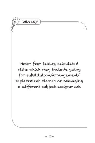 r107s
IDEA 107
Never fear taking calculated
risks which may include going
for substitution/arrangement/
replacement classes or managing
a different subject assignment.
 