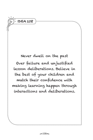 r108s
IDEA 108
Never dwell on the past
Over failure and unjustified
lesson deliberations. Believe in
the best of your children and
match their confidence with
making learning happen through
interactions and deliberations.
 