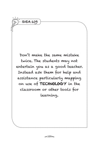 r109s
IDEA 109
Don’ t make the same mistake
twice. The students may not
entertain you as a good teacher.
Instead ask them for help and
assistance particularly mapping
on use of TECHNOLOGY in the
classroom or other tools for
learning.
 