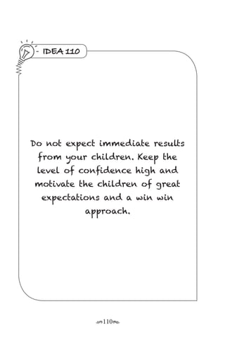 r110s
IDEA 110
Do not expect immediate results
from your children. Keep the
level of confidence high and
motivate the children of great
expectations and a win win
approach.
 
