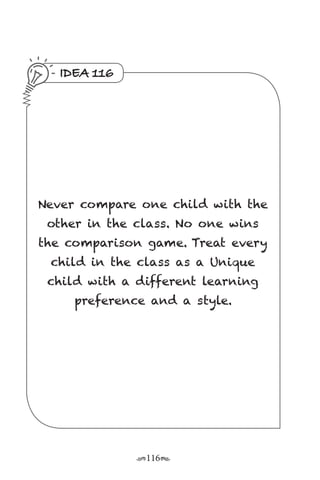 r116s
IDEA 116
Never compare one child with the
other in the class. No one wins
the comparison game. Treat every
child in the class as a Unique
child with a different learning
preference and a style.
 
