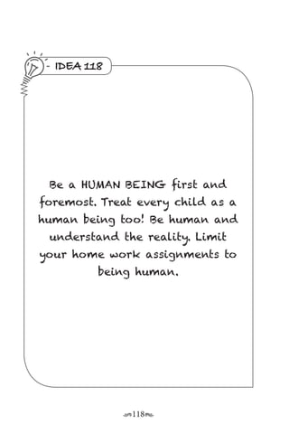 r118s
IDEA 118
Be a HUMAN BEING first and
foremost. Treat every child as a
human being too! Be human and
understand the reality. Limit
your home work assignments to
being human.
 