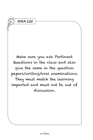 r120s
IDEA 120
Make sure you ask Pertinent
Questions in the class and also
give the same in the question
papers/writing/oral examinations.
They must match the learning
imparted and must not be out of
discussion.
 