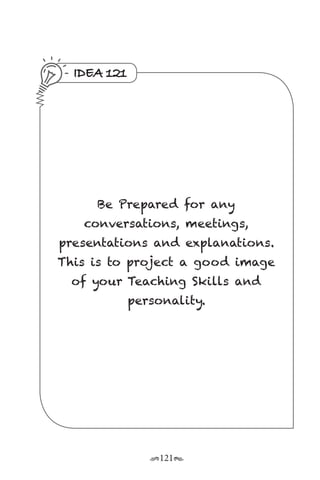 r121s
IDEA 121
Be Prepared for any
conversations, meetings,
presentations and explanations.
This is to project a good image
of your Teaching Skills and
personality.
 