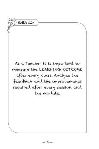 r124s
IDEA 124
As a Teacher it is important to
measure the LEARNING OUTCOME
after every class. Analyze the
feedback and the improvements
required after every session and
the module.
 