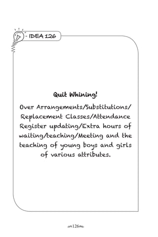 r126s
IDEA 126
Quit Whining!
Over Arrangements/Substitutions/
Replacement Classes/Attendance
Register updating/Extra hours of
waiting/teaching/Meeting and the
teaching of young boys and girls
of various attributes.
 