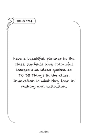 r134s
IDEA 134
Have a beautiful planner in the
class. Students love colourful
images and ideas quoted as
TO DO Things in the class.
Innovation is what they love in
making and activation.
 