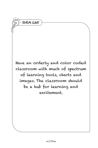 r135s
IDEA 135
Have an orderly and color coded
classroom with much of spectrum
of learning tools, charts and
images. The classroom should
be a hub for learning and
excitement.
 