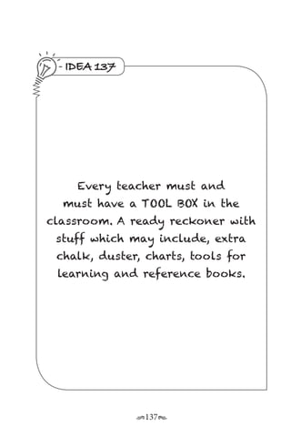 r137s
IDEA 137
Every teacher must and
must have a TOOL BOX in the
classroom. A ready reckoner with
stuff which may include, extra
chalk, duster, charts, tools for
learning and reference books.
 