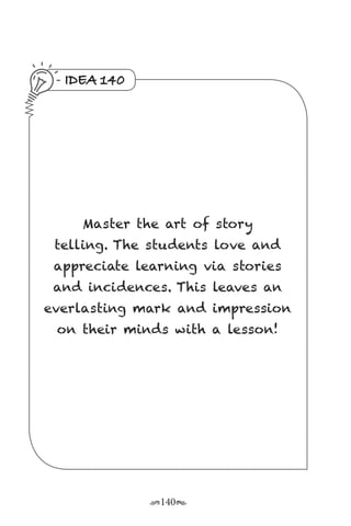 r140s
IDEA 140
Master the art of story
telling. The students love and
appreciate learning via stories
and incidences. This leaves an
everlasting mark and impression
on their minds with a lesson!
 