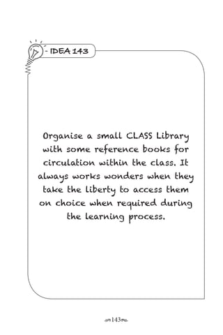 r143s
IDEA 143
Organise a small CLASS Library
with some reference books for
circulation within the class. It
always works wonders when they
take the liberty to access them
on choice when required during
the learning process.
 