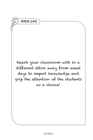 r145s
IDEA 145
Reach your classroom with in a
different attire away from usual
days to impart knowledge and
grip the attention of the students
as a choice!
 