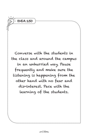 r150s
IDEA 150
Converse with the students in
the class and around the campus
in an unhurried way. Pause
frequently and make sure the
listening is happening from the
other hand with no fear and
dis-interest. Pace with the
learning of the students.
 