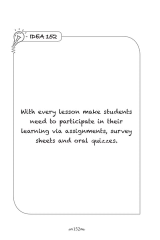 r152s
IDEA 152
With every lesson make students
need to participate in their
learning via assignments, survey
sheets and oral quizzes.
 