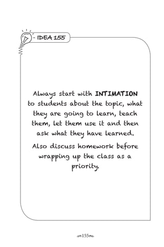 r155s
IDEA 155
Always start with INTIMATION
to students about the topic, what
they are going to learn, teach
them, let them use it and then
ask what they have learned.
Also discuss homework before
wrapping up the class as a
priority.
 