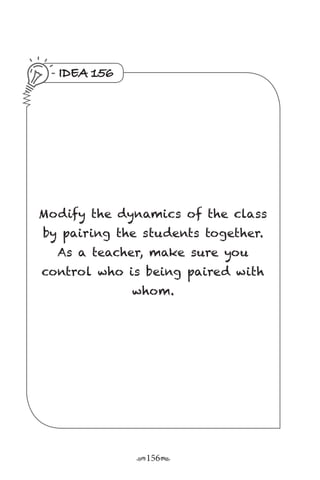 r156s
IDEA 156
Modify the dynamics of the class
by pairing the students together.
As a teacher, make sure you
control who is being paired with
whom.
 
