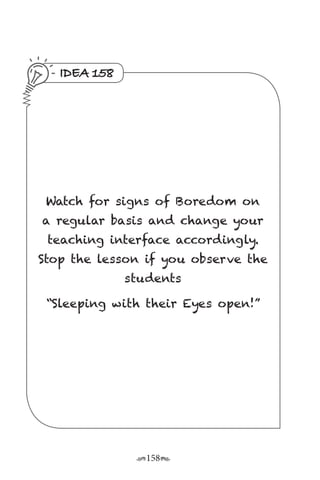 r158s
IDEA 158
Watch for signs of Boredom on
a regular basis and change your
teaching interface accordingly.
Stop the lesson if you observe the
students
“Sleeping with their Eyes open!”
 