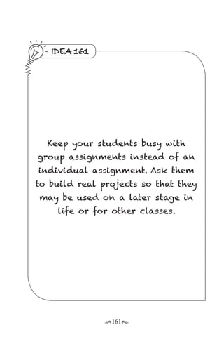 r161s
IDEA 161
Keep your students busy with
group assignments instead of an
individual assignment. Ask them
to build real projects so that they
may be used on a later stage in
life or for other classes.
 