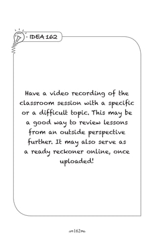 r162s
IDEA 162
Have a video recording of the
classroom session with a specific
or a difficult topic. This may be
a good way to review lessons
from an outside perspective
further. It may also serve as
a ready reckoner online, once
uploaded!
 