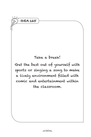 r165s
IDEA 165
Take a break!
Get the best out of yourself with
sports or singing a song to make
a lively environment filled with
comic and entertainment within
the classroom.
 