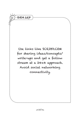 r167s
IDEA 167
Use links like SCRIBD.COM
for sharing ideas/concepts/
write-ups and get a follow
stream at a 24x4 approach.
Avoid social networking
connectivity.
 