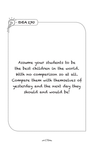 r170s
IDEA 170
Assume your students to be
the best children in the world.
With no comparison so at all.
Compare them with themselves of
yesterday and the next day they
should and would be!
 