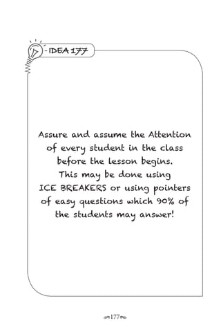 r177s
IDEA 177
Assure and assume the Attention
of every student in the class
before the lesson begins.
This may be done using
ICE BREAKERS or using pointers
of easy questions which 90% of
the students may answer!
 
