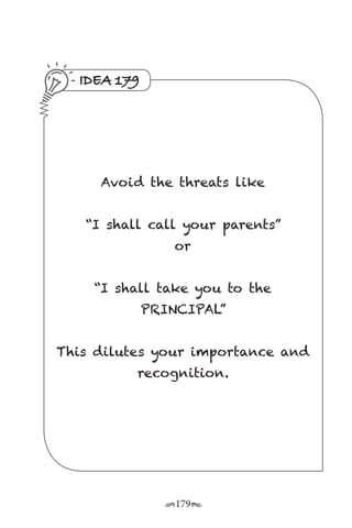 r179s
IDEA 179
Avoid the threats like
“I shall call your parents”
or
“I shall take you to the
PRINCIPAL”
This dilutes your importance and
recognition.
 