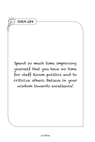 r184s
IDEA 184
Spend so much time improving
yourself that you have no time
for staff Room politics and to
criticize others. Believe in your
wisdom towards excellence!
 