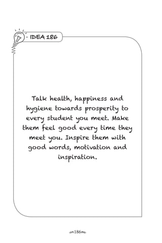 r186s
IDEA 186
Talk health, happiness and
hygiene towards prosperity to
every student you meet. Make
them feel good every time they
meet you. Inspire them with
good words, motivation and
inspiration.
 