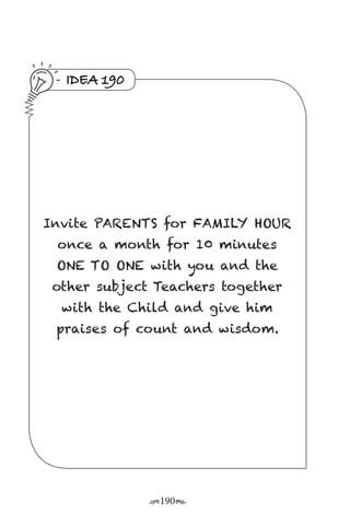 r190s
IDEA 190
Invite PARENTS for FAMILY HOUR
once a month for 10 minutes
ONE TO ONE with you and the
other subject Teachers together
with the Child and give him
praises of count and wisdom.
 