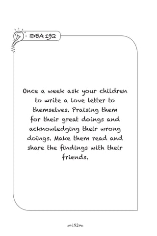 r192s
IDEA 192
Once a week ask your children
to write a love letter to
themselves. Praising them
for their great doings and
acknowledging their wrong
doings. Make them read and
share the findings with their
friends.
 