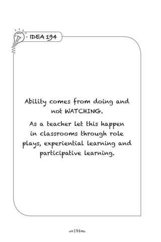 r194s
IDEA 194
Ability comes from doing and
not WATCHING.
As a teacher let this happen
in classrooms through role
plays, experiential learning and
participative learning.
 