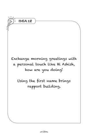 r18s
IDEA 18
Exchange morning greetings with
a personal touch like Hi Ashish,
how are you doing!
Using the first name brings
rapport building.
 