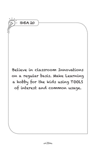 r20s
IDEA 20
Believe in classroom Innovations
on a regular basis. Make Learning
a hobby for the kids using TOOLS
of interest and common usage.
 