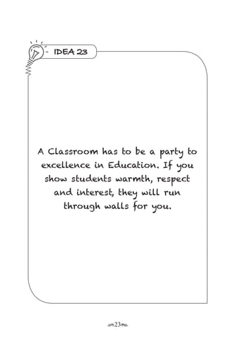 r23s
IDEA 23
A Classroom has to be a party to
excellence in Education. If you
show students warmth, respect
and interest, they will run
through walls for you.
 