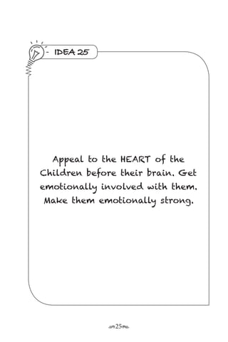 r25s
IDEA 25
Appeal to the HEART of the
Children before their brain. Get
emotionally involved with them.
Make them emotionally strong.
 