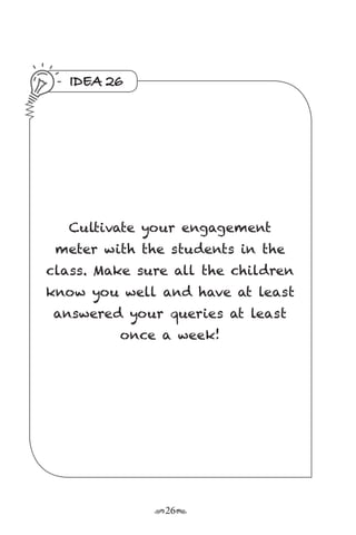 r26s
IDEA 26
Cultivate your engagement
meter with the students in the
class. Make sure all the children
know you well and have at least
answered your queries at least
once a week!
 