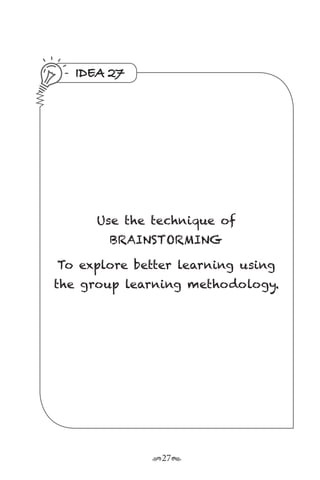 r27s
IDEA 27
Use the technique of
BRAINSTORMING
To explore better learning using
the group learning methodology.
 
