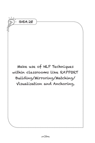 r28s
IDEA 28
Make use of NLP Techniques
within classrooms like RAPPORT
Building/Mirroring/Matching/
Visualisation and Anchoring.
 