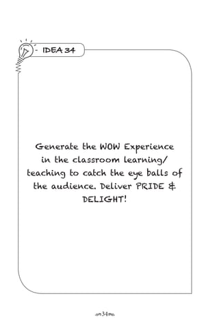 r34s
IDEA 34
Generate the WOW Experience
in the classroom learning/
teaching to catch the eye balls of
the audience. Deliver PRIDE &
DELIGHT!
 