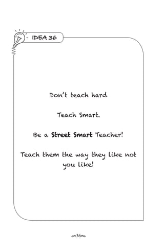r36s
IDEA 36
Don’ t teach hard
Teach Smart.
Be a Street Smart Teacher!
Teach them the way they like not
you like!
 