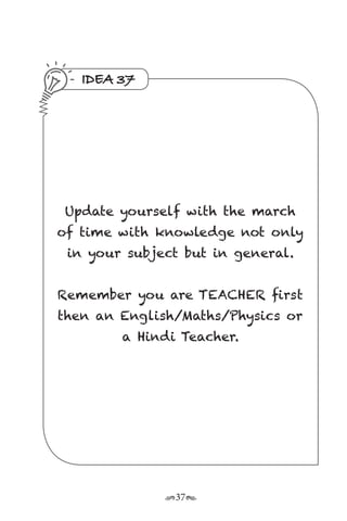 r37s
IDEA 37
Update yourself with the march
of time with knowledge not only
in your subject but in general.
Remember you are TEACHER first
then an English/Maths/Physics or
a Hindi Teacher.
 