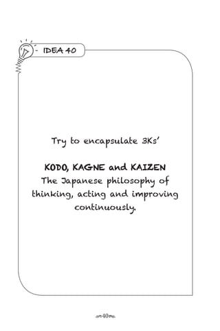 r40s
IDEA 40
Try to encapsulate 3Ks’
KODO, KAGNE and KAIZEN
The Japanese philosophy of
thinking, acting and improving
continuously.
 