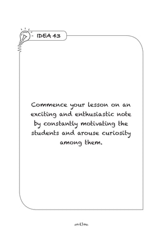 r43s
IDEA 43
Commence your lesson on an
exciting and enthusiastic note
by constantly motivating the
students and arouse curiosity
among them.
 