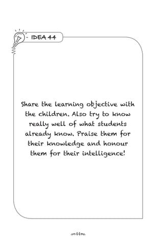 r44s
IDEA 44
Share the learning objective with
the children. Also try to know
really well of what students
already know. Praise them for
their knowledge and honour
them for their intelligence!
 