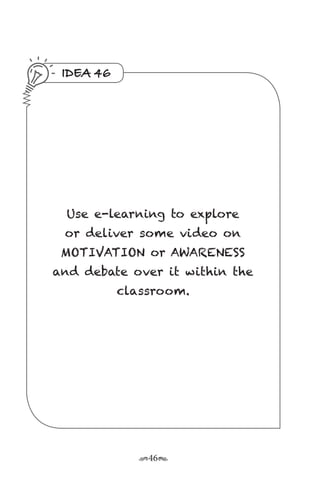 r46s
IDEA 46
Use e-learning to explore
or deliver some video on
MOTIVATION or AWARENESS
and debate over it within the
classroom.
 