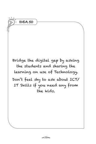 r50s
IDEA 50
Bridge the digital gap by asking
the students and sharing the
learning on use of Technology.
Don’ t feel shy to ask about ICT/
IT Skills if you need any from
the kids.
 